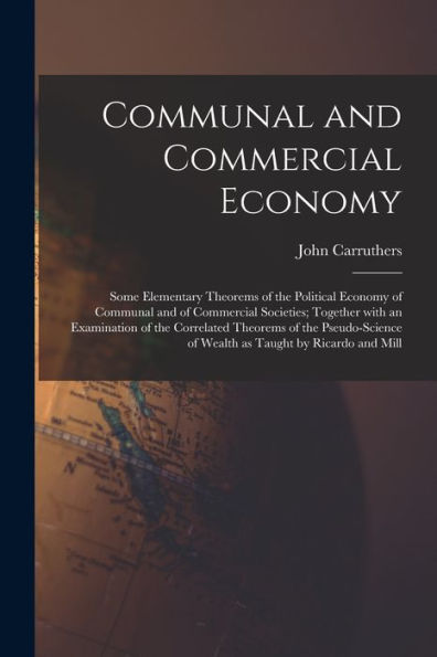 Communal And Commercial Economy: Some Elementary Theorems Of The Political Economy Of Communal And Of Commercial Societies; Together With An ... Of Wealth As Taught By Ricardo And Mill