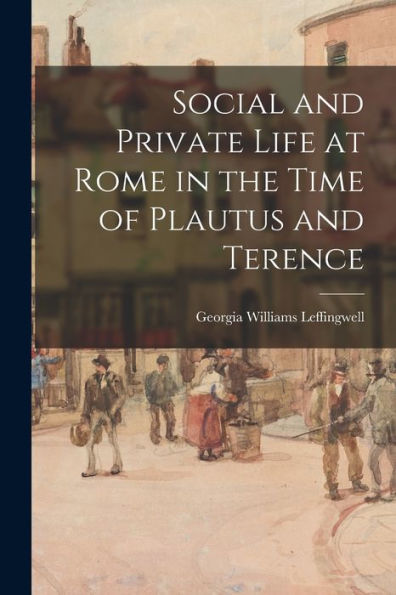 Social And Private Life At Rome In The Time Of Plautus And Terence [Microform]