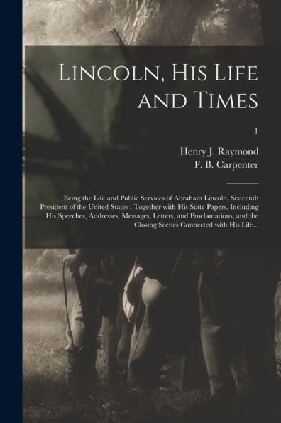 Lincoln, His Life And Times: Being The Life And Public Services Of Abraham Lincoln, Sixteenth President Of The United States; Together With His State ... And Proclamations, And The Closing...; 1