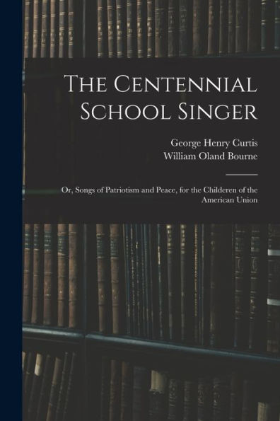 The Centennial School Singer: Or, Songs Of Patriotism And Peace, For The Childeren Of The American Union