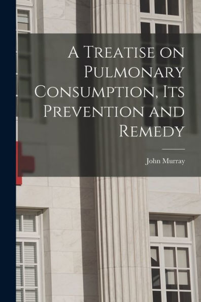 A Treatise On Pulmonary Consumption, Its Prevention And Remedy