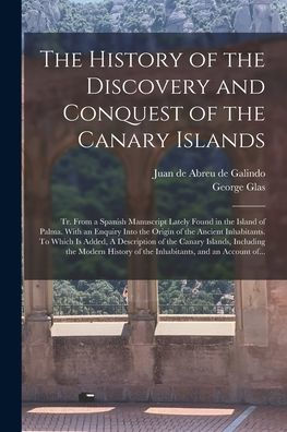 The History Of The Discovery And Conquest Of The Canary Islands: Tr. From A Spanish Manuscript Lately Found In The Island Of Palma. With An Enquiry ... A Description Of The Canary Islands, ...