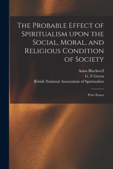 The Probable Effect Of Spiritualism Upon The Social, Moral, And Religious Condition Of Society: Prize Essays