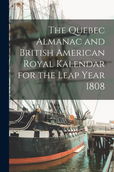 The Quebec Almanac And British American Royal Kalendar For The Leap Year 1808 [Microform]