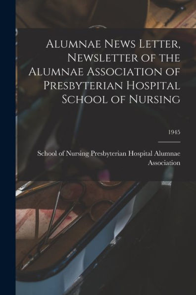 Alumnae News Letter, Newsletter Of The Alumnae Association Of Presbyterian Hospital School Of Nursing; 1945