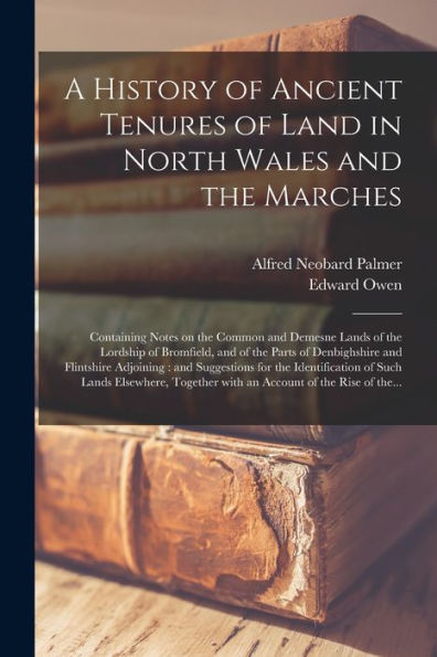 A History Of Ancient Tenures Of Land In North Wales And The Marches: Containing Notes On The Common And Demesne Lands Of The Lordship Of Bromfield, ... And Suggestions For The Identification Of...