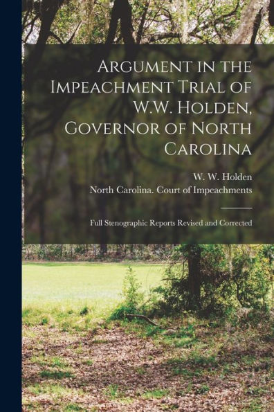 Argument In The Impeachment Trial Of W.W. Holden, Governor Of North Carolina: Full Stenographic Reports Revised And Corrected