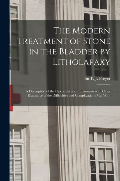 The Modern Treatment Of Stone In The Bladder By Litholapaxy: A Description Of The Operation And Instruments With Cases Illustrative Of The Difficulties And Complications Met With