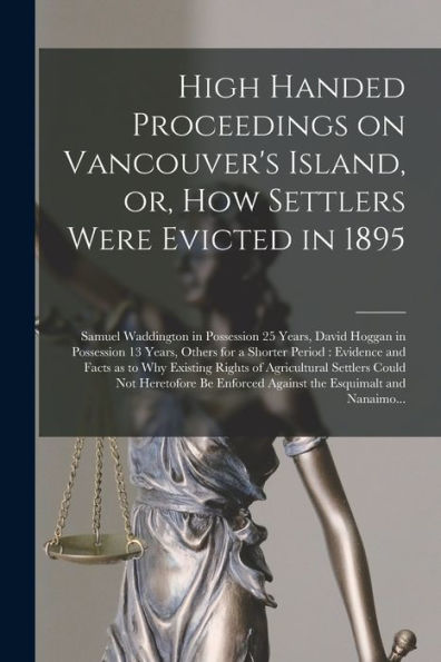 High Handed Proceedings On Vancouver'S Island, Or, How Settlers Were Evicted In 1895 [Microform]: Samuel Waddington In Possession 25 Years, David ... And Facts As To Why Existing Rights...