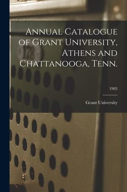 Annual Catalogue Of Grant University, Athens And Chattanooga, Tenn.; 1903