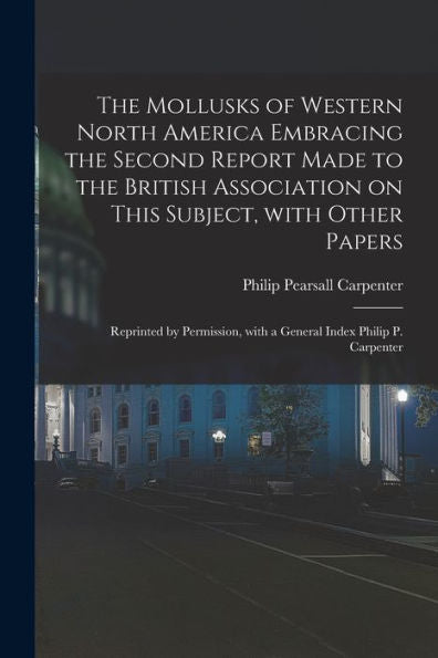The Mollusks Of Western North America Embracing The Second Report Made To The British Association On This Subject, With Other Papers; Reprinted By Permission, With A General Index Philip P. Carpenter