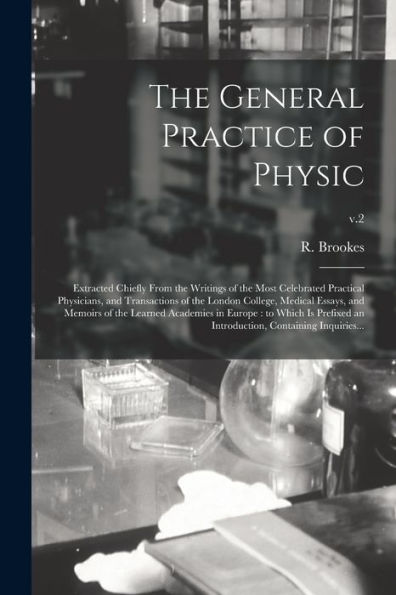The General Practice Of Physic: Extracted Chiefly From The Writings Of The Most Celebrated Practical Physicians, And Transactions Of The London ... In Europe: To Which Is Prefixed An...; V.2