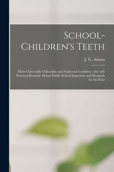 School-Children'S Teeth [Microform]: Their Universally Unhealthy And Neglected Condition: The Only Practical Remedy: Dental Public School Inspection And Hospitals For The Poor