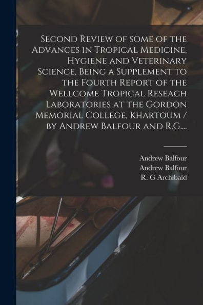 Second Review Of Some Of The Advances In Tropical Medicine, Hygiene And Veterinary Science, Being A Supplement To The Fourth Report Of The Wellcome ... Khartoum / By Andrew Balfour And R.G....