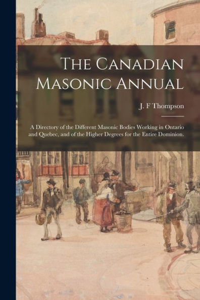 The Canadian Masonic Annual: A Directory Of The Different Masonic Bodies Working In Ontario And Quebec, And Of The Higher Degrees For The Entire Dominion.
