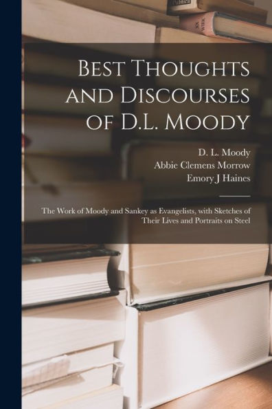 Best Thoughts And Discourses Of D.L. Moody [Microform]: The Work Of Moody And Sankey As Evangelists, With Sketches Of Their Lives And Portraits On Steel