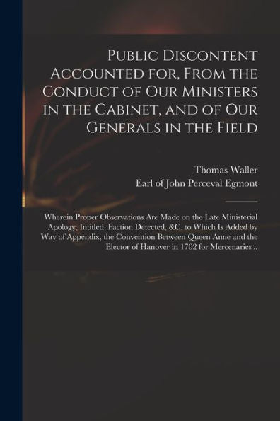 Public Discontent Accounted For, From The Conduct Of Our Ministers In The Cabinet, And Of Our Generals In The Field: Wherein Proper Observations Are ... Detected, &C. To Which Is Added By Way Of...