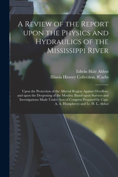A Review Of The Report Upon The Physics And Hydraulics Of The Mississippi River: Upon The Protection Of The Alluvial Region Against Overflow; And Upon ... Investigations Made Under Acts Of Congress...