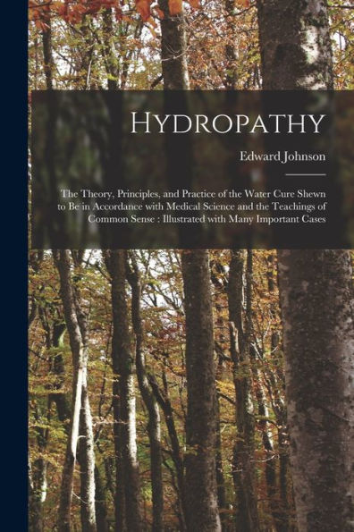 Hydropathy: The Theory, Principles, And Practice Of The Water Cure Shewn To Be In Accordance With Medical Science And The Teachings Of Common Sense: Illustrated With Many Important Cases