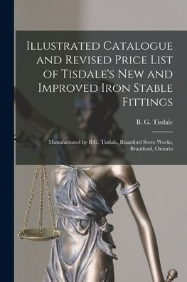 Illustrated Catalogue And Revised Price List Of Tisdale'S New And Improved Iron Stable Fittings [Microform]: Manufactured By B.G. Tisdale, Brantford Stove Works, Brantford, Ontario
