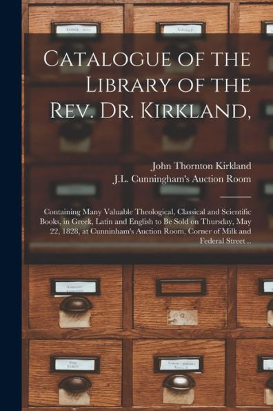 Catalogue Of The Library Of The Rev. Dr. Kirkland,: Containing Many Valuable Theological, Classical And Scientific Books, In Greek, Latin And English ... Room, Corner Of Milk And Federal Street ..