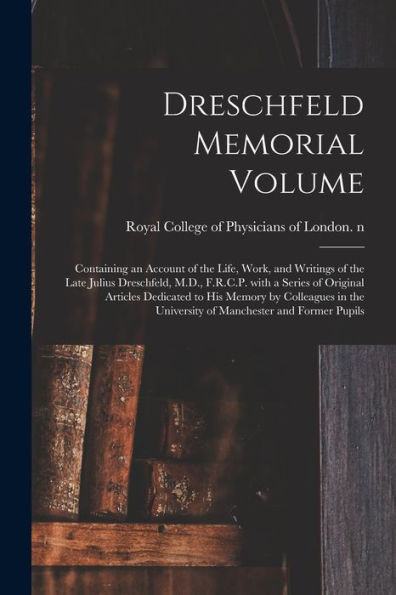 Dreschfeld Memorial Volume: Containing An Account Of The Life, Work, And Writings Of The Late Julius Dreschfeld, M.D., F.R.C.P. With A Series Of ... University Of Manchester And Former Pupils