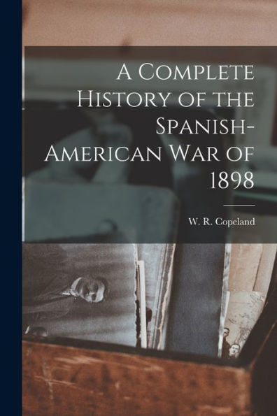 A Complete History Of The Spanish-American War Of 1898