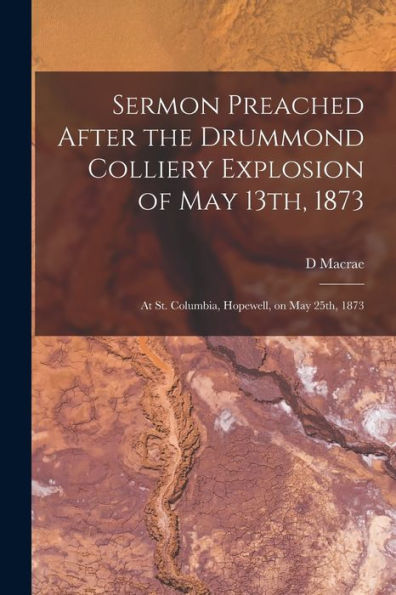 Sermon Preached After The Drummond Colliery Explosion Of May 13Th, 1873 [Microform]: At St. Columbia, Hopewell, On May 25Th, 1873