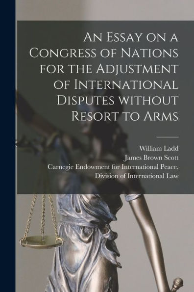 An Essay On A Congress Of Nations For The Adjustment Of International Disputes Without Resort To Arms [Microform]