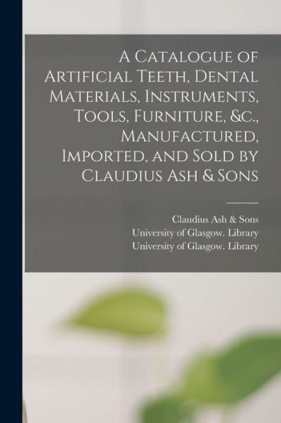 A Catalogue Of Artificial Teeth, Dental Materials, Instruments, Tools, Furniture, &C., Manufactured, Imported, And Sold By Claudius Ash & Sons [Electronic Resource]