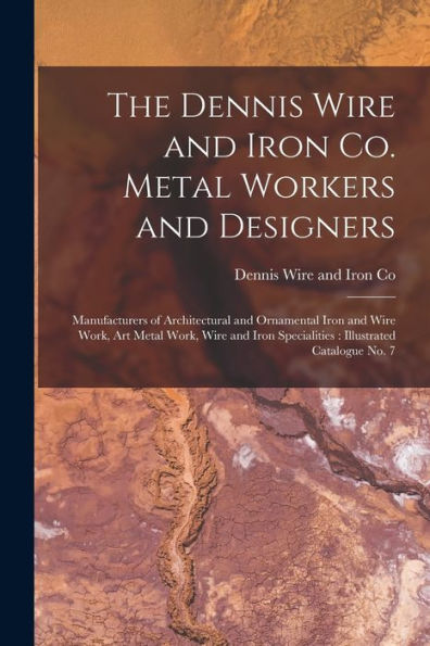 The Dennis Wire And Iron Co. Metal Workers And Designers [Microform]: Manufacturers Of Architectural And Ornamental Iron And Wire Work, Art Metal ... Specialities: Illustrated Catalogue No. 7