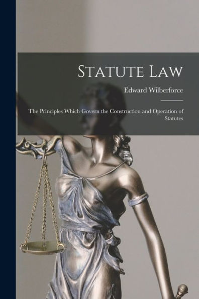 Statute Law: The Principles Which Govern The Construction And Operation Of Statutes
