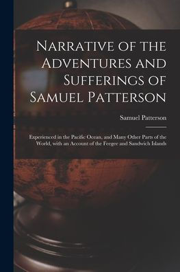Narrative Of The Adventures And Sufferings Of Samuel Patterson [Microform]: Experienced In The Pacific Ocean, And Many Other Parts Of The World, With An Account Of The Feegee And Sandwich Islands