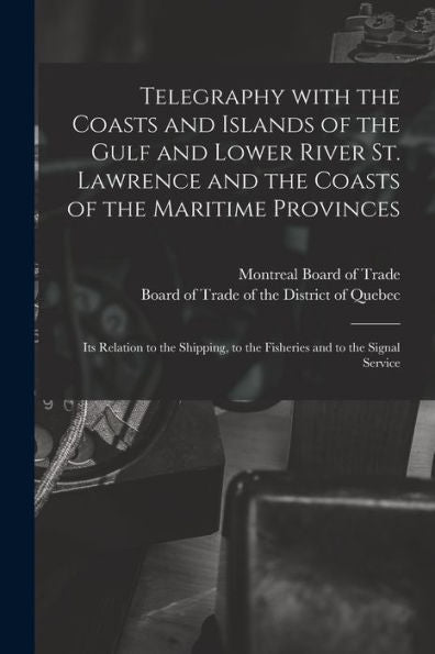 Telegraphy With The Coasts And Islands Of The Gulf And Lower River St. Lawrence And The Coasts Of The Maritime Provinces [Microform]: Its Relation To ... To The Fisheries And To The Signal Service