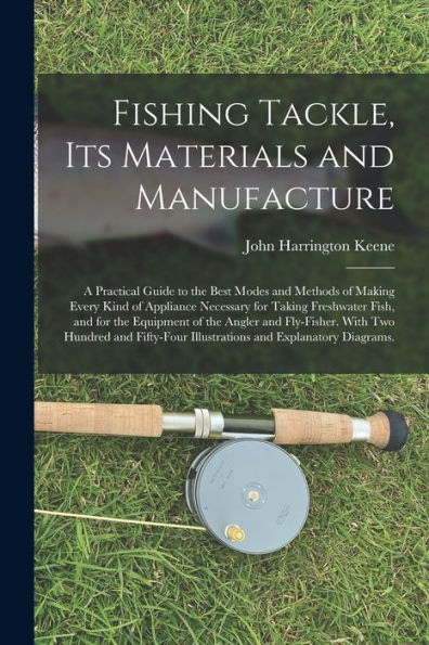 Fishing Tackle, Its Materials And Manufacture: A Practical Guide To The Best Modes And Methods Of Making Every Kind Of Appliance Necessary For Taking ... With Two Hundred And Fifty-Four...