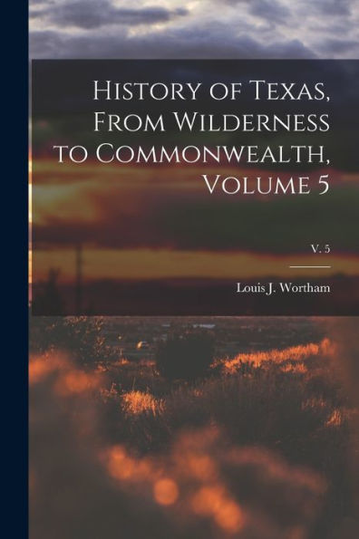 History Of Texas, From Wilderness To Commonwealth, Volume 5; V. 5