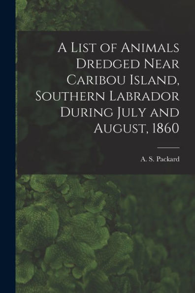 A List Of Animals Dredged Near Caribou Island, Southern Labrador During July And August, 1860 [Microform]