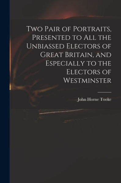Two Pair Of Portraits, Presented To All The Unbiassed Electors Of Great Britain, And Especially To The Electors Of Westminster
