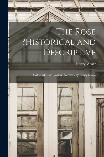 The Rose ?Historical And Descriptive; Gathered From Various Sources /By Henry Shaw.