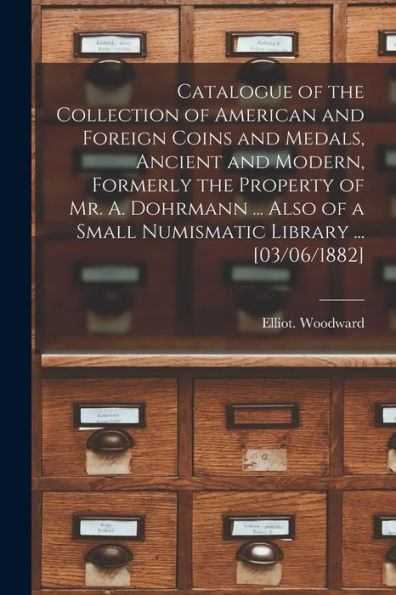 Catalogue Of The Collection Of American And Foreign Coins And Medals, Ancient And Modern, Formerly The Property Of Mr. A. Dohrmann ... Also Of A Small Numismatic Library ... [03/06/1882]