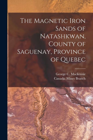 The Magnetic Iron Sands Of Natashkwan, County Of Saguenay, Province Of Quebec [Microform]