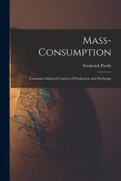 Mass-Consumption: Consumer Initiated Control Of Production And Exchange