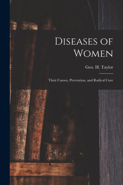 Diseases Of Women: Their Causes, Prevention, And Radical Cure