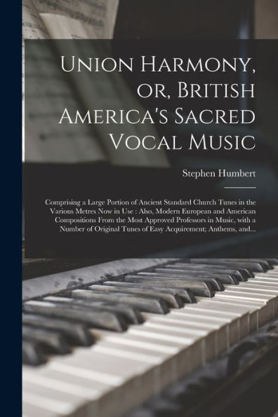 Union Harmony, Or, British America'S Sacred Vocal Music [Microform]: Comprising A Large Portion Of Ancient Standard Church Tunes In The Various Metres ... From The Most Approved Professors In...
