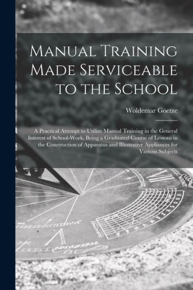 Manual Training Made Serviceable To The School: A Practical Attempt To Utilize Manual Training In The General Interest Of School-Work, Being A ... Illustrative Appliances For Various Subjects