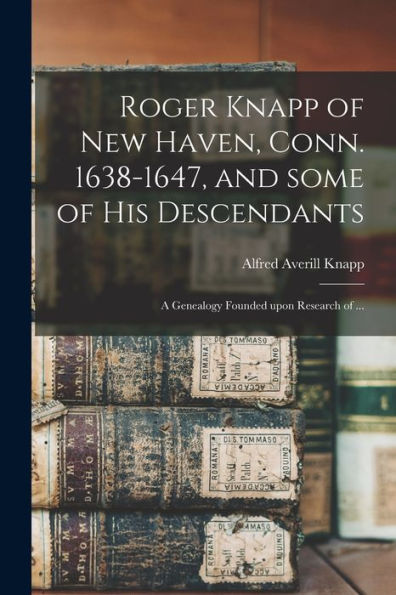 Roger Knapp Of New Haven, Conn. 1638-1647, And Some Of His Descendants; A Genealogy Founded Upon Research Of ...