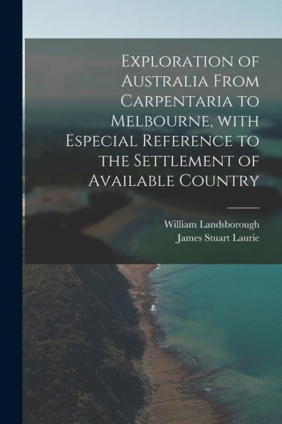 Exploration Of Australia From Carpentaria To Melbourne, With Especial Reference To The Settlement Of Available Country