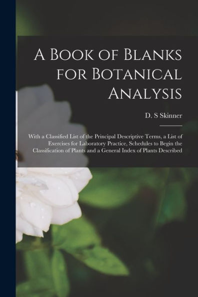A Book Of Blanks For Botanical Analysis [Microform]: With A Classified List Of The Principal Descriptive Terms, A List Of Exercises For Laboratory ... And A General Index Of Plants Described