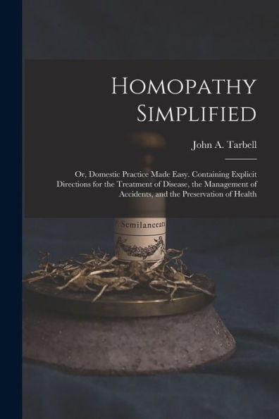 Homopathy Simplified; Or, Domestic Practice Made Easy. Containing Explicit Directions For The Treatment Of Disease, The Management Of Accidents, And The Preservation Of Health