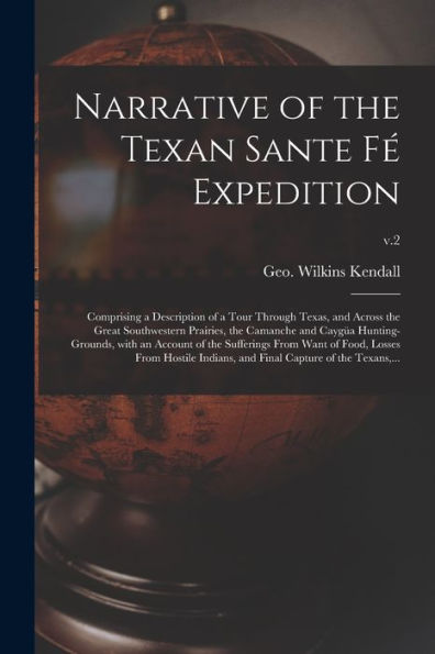 Narrative Of The Texan Sante Fé Expedition: Comprising A Description Of A Tour Through Texas, And Across The Great Southwestern Prairies, The Camanche ... Want Of Food, Losses From Hostile...; V.2